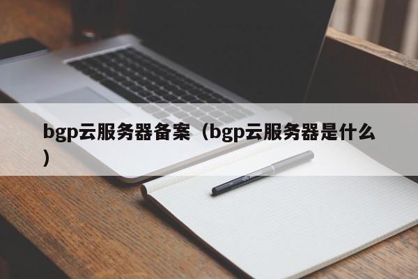 bgp云服务器备案（bgp云服务器是什么）