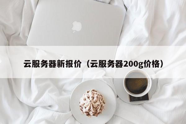 云服务器新报价（云服务器200g价格）