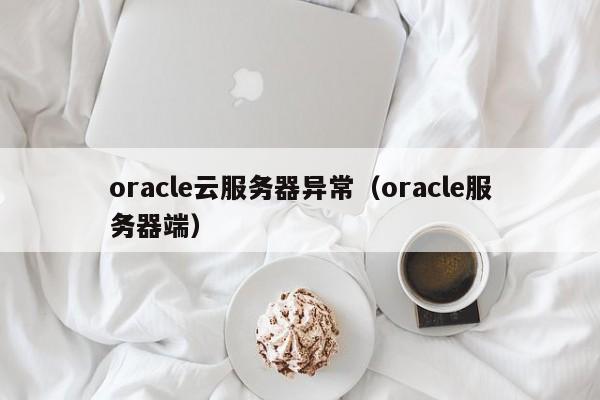 oracle云服务器异常（oracle服务器端）