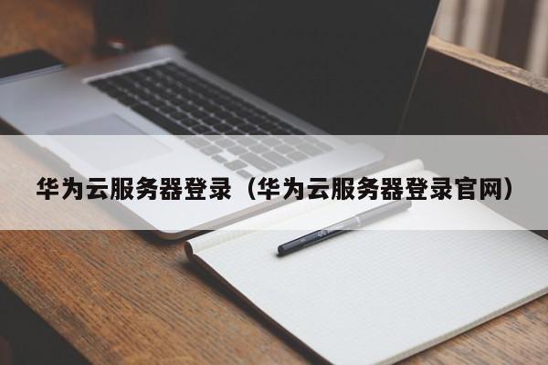 华为云服务器登录（华为云服务器登录官网）