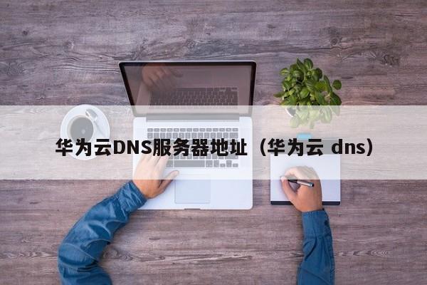 华为云DNS服务器地址（华为云 dns）