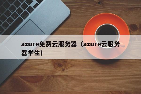 azure免费云服务器（azure云服务器学生）