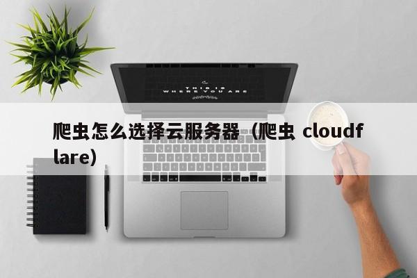 爬虫怎么选择云服务器（爬虫 cloudflare）