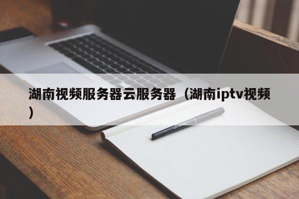 湖南视频服务器云服务器（湖南iptv视频）