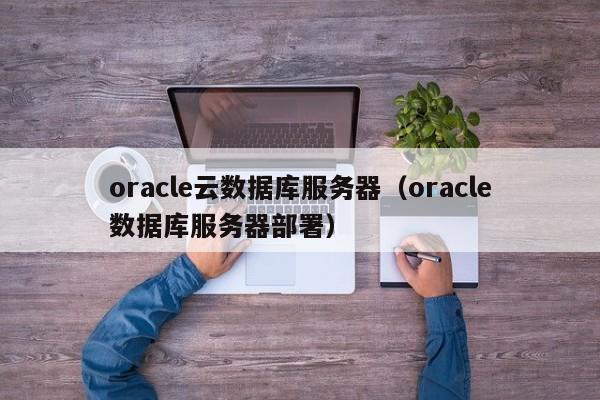 oracle云数据库服务器（oracle数据库服务器部署）