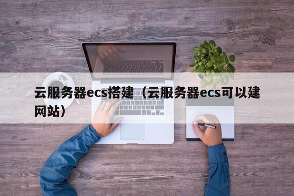 云服务器ecs搭建（云服务器ecs可以建网站）