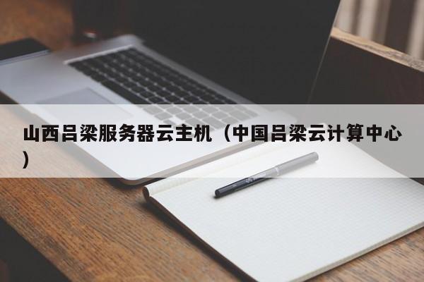 山西吕梁服务器云主机（中国吕梁云计算中心）