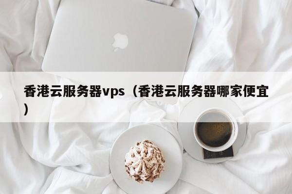 香港云服务器vps（香港云服务器哪家便宜）