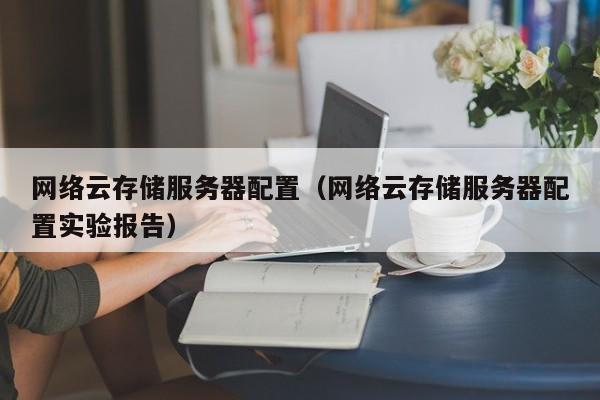 网络云存储服务器配置（网络云存储服务器配置实验报告）