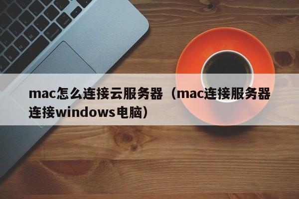 mac怎么连接云服务器（mac连接服务器连接windows电脑）