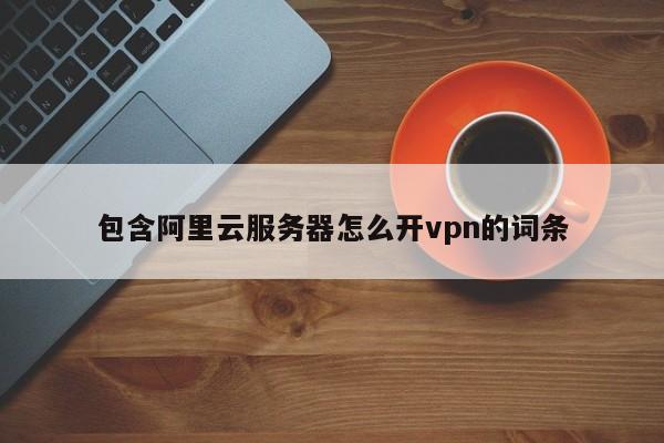 包含阿里云服务器怎么开vpn的词条