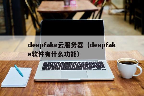 deepfake云服务器（deepfake软件有什么功能）