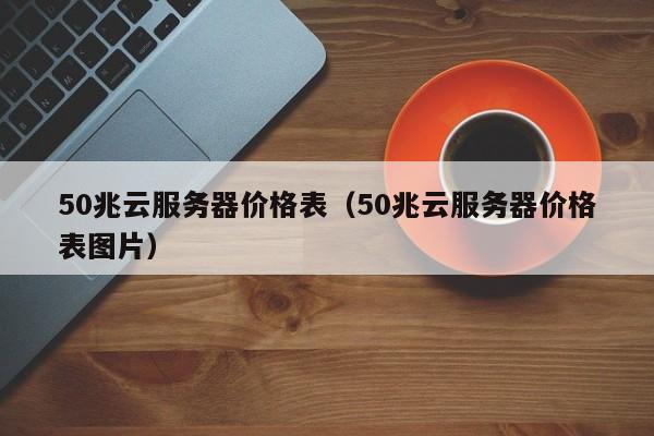 50兆云服务器价格表（50兆云服务器价格表图片）