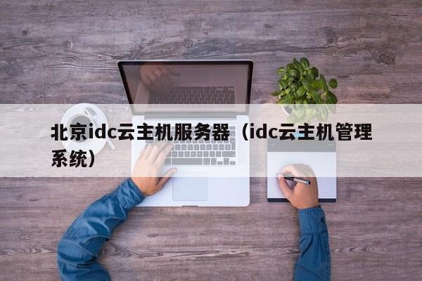 北京idc云主机服务器（idc云主机管理系统）