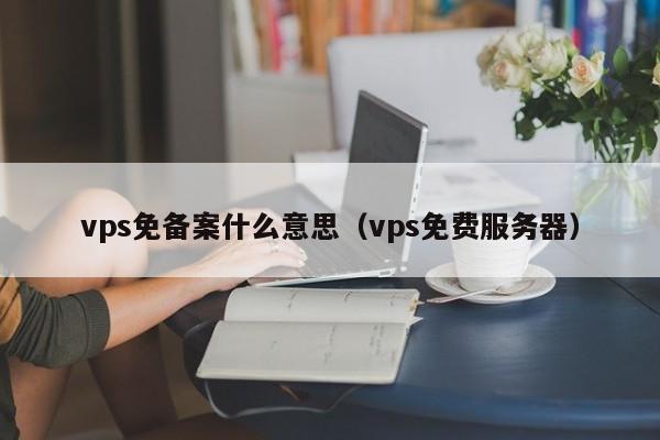 vps免备案什么意思（vps免费服务器）