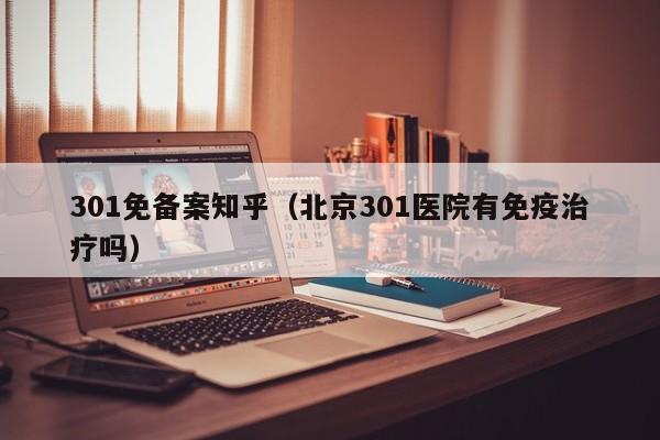 301免备案知乎（北京301医院有免疫治疗吗）