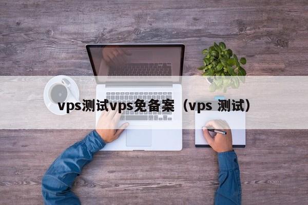 vps测试vps免备案（vps 测试）