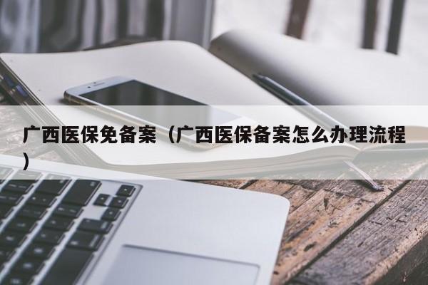 广西医保免备案（广西医保备案怎么办理流程）