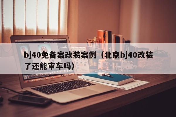 bj40免备案改装案例（北京bj40改装了还能审车吗）