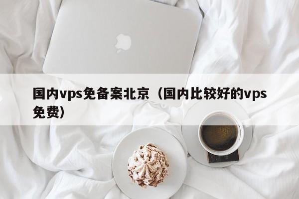 国内vps免备案北京（国内比较好的vps免费）