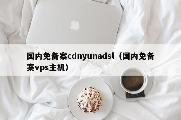 国内免备案cdnyunadsl（国内免备案vps主机）