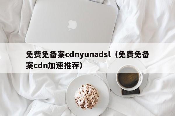 免费免备案cdnyunadsl（免费免备案cdn加速推荐）