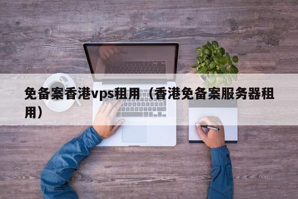 免备案香港vps租用（香港免备案服务器租用）