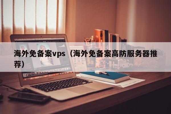 海外免备案vps（海外免备案高防服务器推荐）