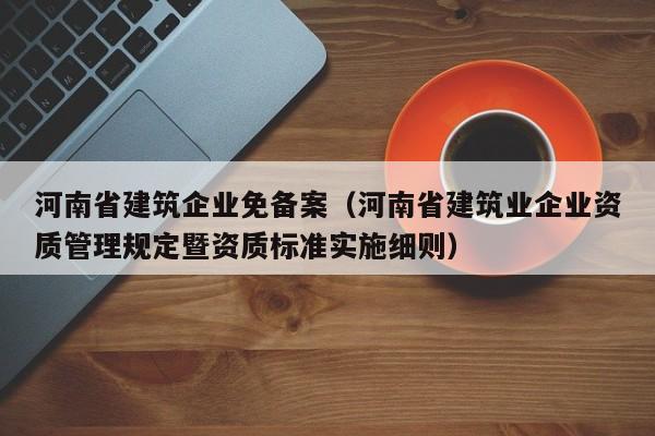 河南省建筑企业免备案（河南省建筑业企业资质管理规定暨资质标准实施细则）