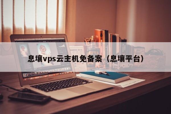 息壤vps云主机免备案（息壤平台）