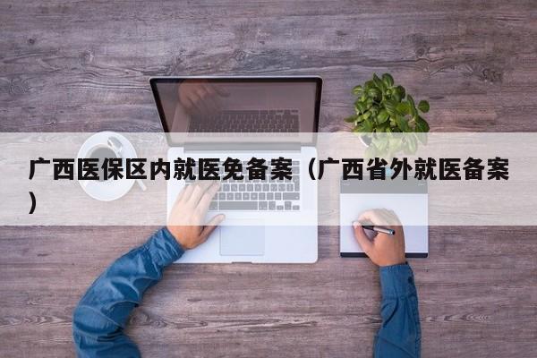 广西医保区内就医免备案（广西省外就医备案）