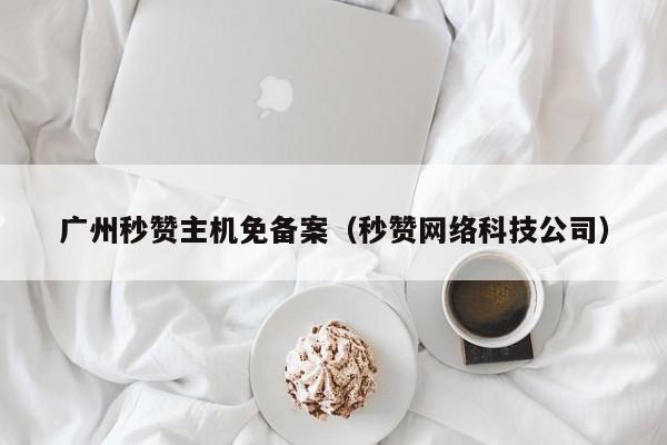 广州秒赞主机免备案（秒赞网络科技公司）