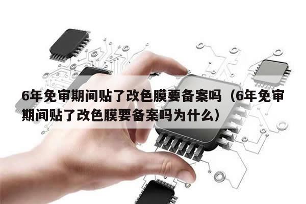 6年免审期间贴了改色膜要备案吗（6年免审期间贴了改色膜要备案吗为什么）