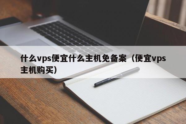 什么vps便宜什么主机免备案（便宜vps主机购买）