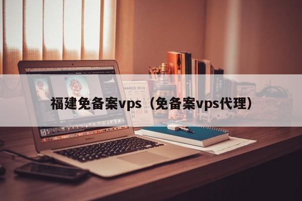 福建免备案vps（免备案vps代理）