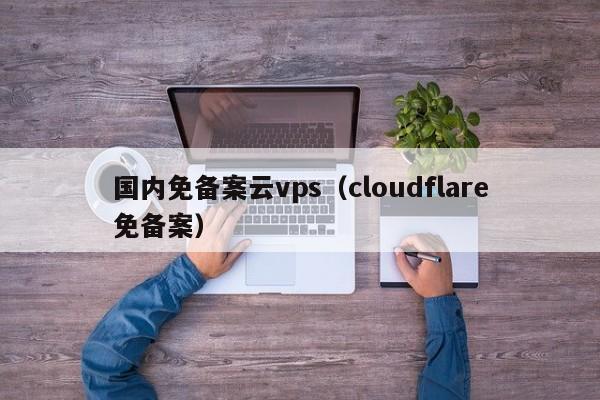 国内免备案云vps（cloudflare免备案）