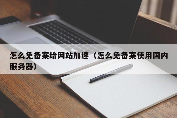 怎么免备案给网站加速（怎么免备案使用国内服务器）