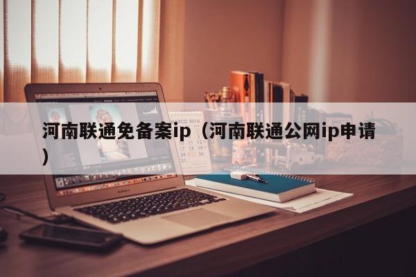 河南联通免备案ip（河南联通公网ip申请）