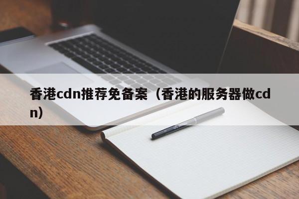 香港cdn推荐免备案（香港的服务器做cdn）