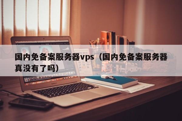 国内免备案服务器vps（国内免备案服务器真没有了吗）