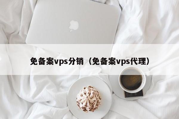 免备案vps分销（免备案vps代理）