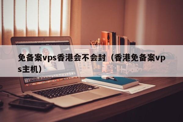 免备案vps香港会不会封（香港免备案vps主机）