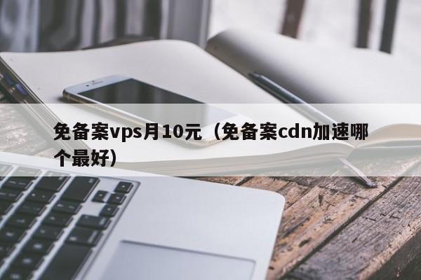 免备案vps月10元（免备案cdn加速哪个最好）