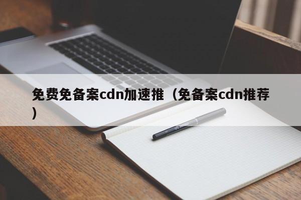 免费免备案cdn加速推（免备案cdn推荐）