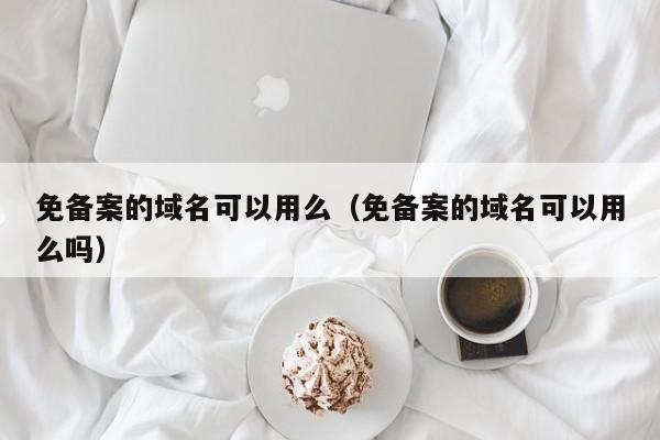 免备案的域名可以用么（免备案的域名可以用么吗）