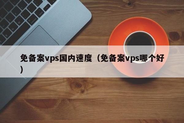 免备案vps国内速度（免备案vps哪个好）