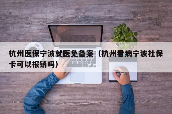 杭州医保宁波就医免备案（杭州看病宁波社保卡可以报销吗）