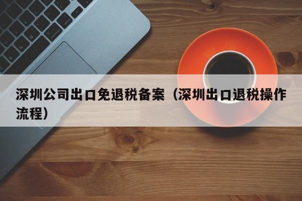 深圳公司出口免退税备案（深圳出口退税操作流程）