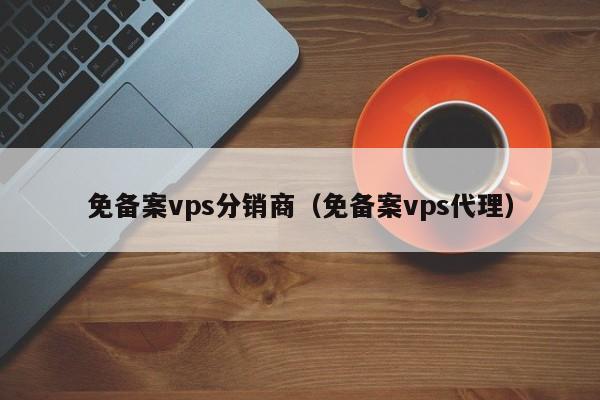 免备案vps分销商（免备案vps代理）