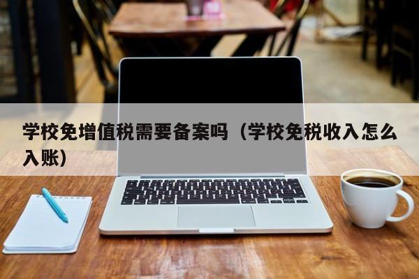 学校免增值税需要备案吗（学校免税收入怎么入账）